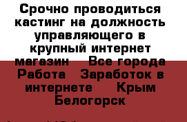 Срочно проводиться кастинг на должность управляющего в крупный интернет-магазин. - Все города Работа » Заработок в интернете   . Крым,Белогорск